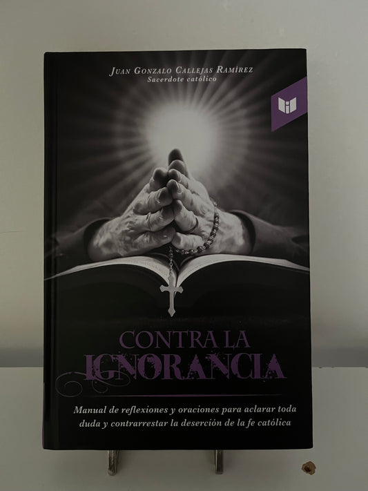 CONTRA LA IGNORANCIA: Manual de reflexiones y oraciones para aclarar toda duda y contrarrestar la deserción de la fe católica