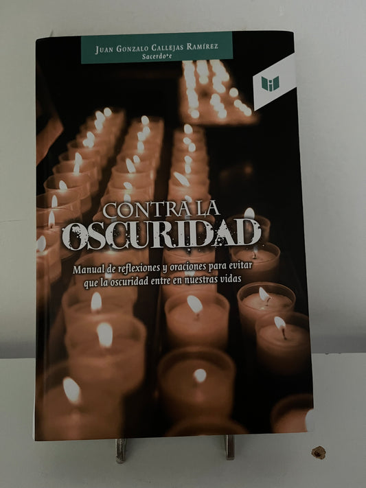 CONTRA LA OSCURIDAD: Manual de reflexiones y oraciones para evitar que la oscuridad entre en nuestras vidas By Juan Gonzalo Callejas Ramírez · 2012